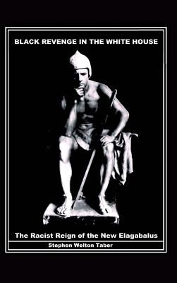 Black Revenge in the White House: The Racist Reign of the New Elagabalus by Taber, Stephen Welton