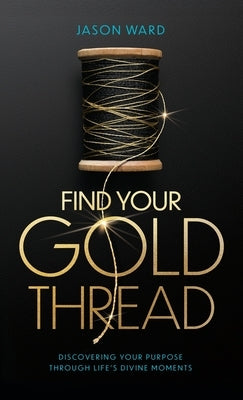 Find Your Gold Thread: Discovering Your Purpose Through Life's Divine Moments by Ward, Jason