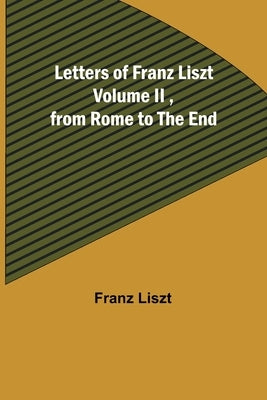 Letters of Franz Liszt Volume II, from Rome to the End by Liszt, Franz