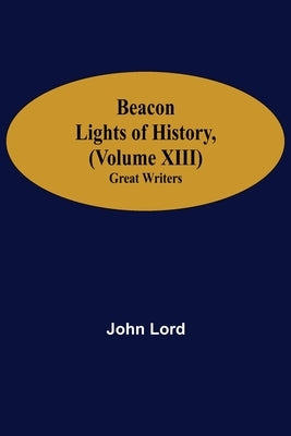 Beacon Lights of History, (Volume XIII): Great Writers by Lord, John
