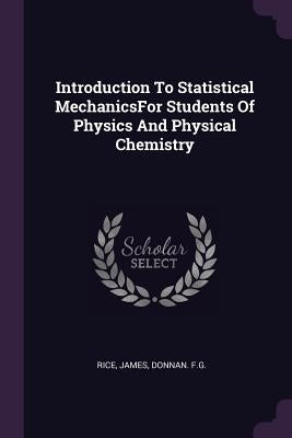 Introduction To Statistical MechanicsFor Students Of Physics And Physical Chemistry by Rice, James