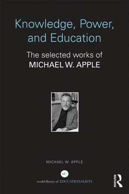 Knowledge, Power, and Education: The Selected Works of Michael W. Apple by Apple, Michael W.