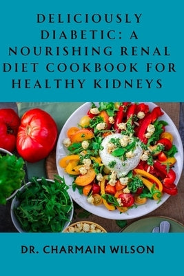Deliciously Diabetic: A Nourishing Renal Diet Cookbook for Healthy Kidneys by Wilson, Charmain