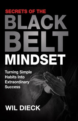 Secrets of the Black Belt Mindset: Turning Simple Habits Into Extraordinary Success by Dieck, Wil