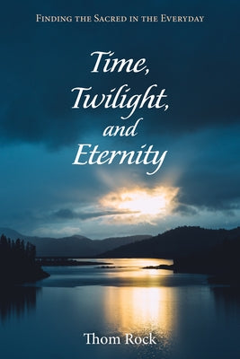 Time, Twilight, and Eternity: Finding the Sacred in the Everyday by Rock, Thom