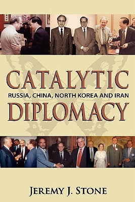 Catalytic Diplomacy: Russia, China, North Korea and Iran by Stone, Jeremy J.