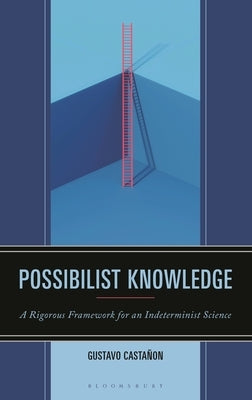 Possibilist Knowledge: A Rigorous Framework for an Indeterminist Science by Castañon, Gustavo