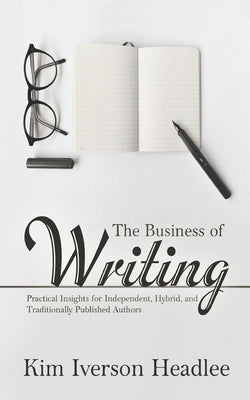 The Business of Writing: Practical Insights for Independent, Hybrid, and Traditionally Published Authors by Headlee, Kim Iverson