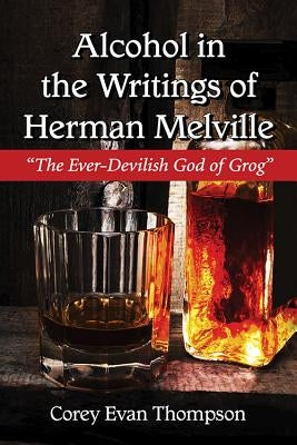 Alcohol in the Writings of Herman Melville: "The Ever-Devilish God of Grog" by Thompson, Corey Evan