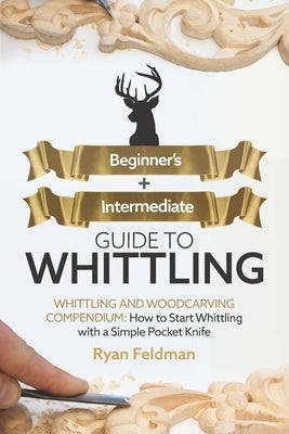 Whittling: Beginner + Intermediate Guide to Whittling: Whittling and Woodcarving Compendium: How Start Whittling With a Simple Po by Feldman, Ryan