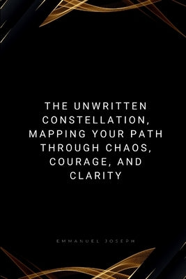 The Unwritten Constellation, Mapping Your Path Through Chaos, Courage, and Clarity by Joseph, Emmanuel