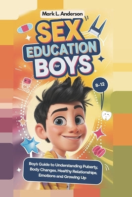 Sex Education for Boys 8 -12 Year Olds: Boys Guide to Understanding Puberty, Body Changes, Healthy Relationships, Emotions and Growing Up by Anderson, Mark L.
