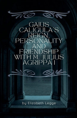 Gaius Caligula's Reign, Personality and Friendship with M. Julius Agrippa I by Legge, Elizabeth
