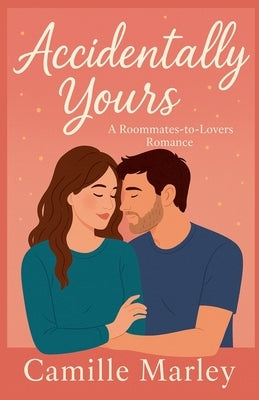 Accidentally Yours: A Roommates-to-Lovers Romance by Marley, Camille