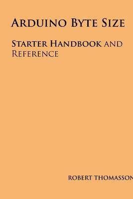 Arduino Byte Size: Starter Handbook and Reference by Thomasson, Robert