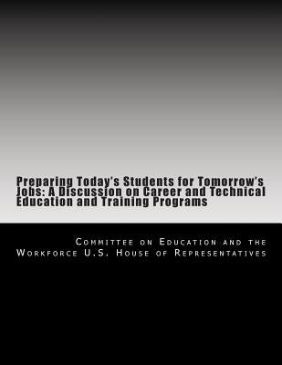 Preparing Today's Students for Tomorrow's Jobs: A Discussion on Career and Technical Education and Training Programs by U. S. House of Representatives, Committe