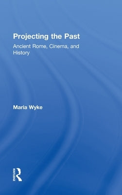 Projecting the Past: Ancient Rome, Cinema and History by Wyke, Maria