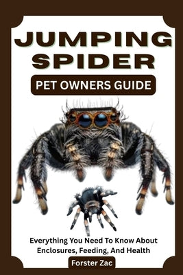 Jumping Spider Pet Owners Guide: Everything You Need To Know About Enclosures, Feeding, And Health by Zac, Forster