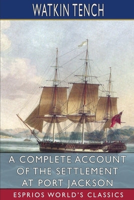 A Complete Account of the Settlement at Port Jackson (Esprios Classics) by Tench, Watkin