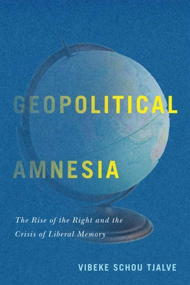 Geopolitical Amnesia: The Rise of the Right and the Crisis of Liberal Memory by Tjalve, Vibeke Schou