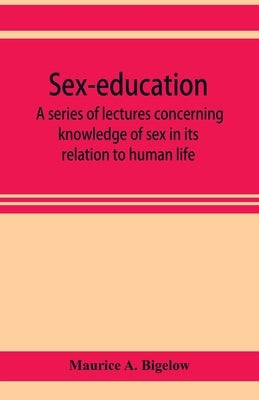 Sex-education; a series of lectures concerning knowledge of sex in its relation to human life by A. Bigelow, Maurice