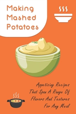 Making Mashed Potatoes: Appetizing Recipes That Span A Range Of Flavors And Textures For Any Meal: Dinner Ideas With Mashed Potatoes As A Side by Thiery, Thora