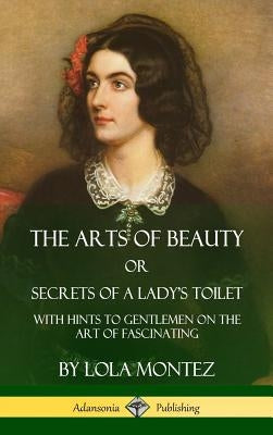 The Arts of Beauty, Or, Secrets of a Lady's Toilet: With Hints to Gentlemen on the Art of Fascinating (Hardcover) by Montez, Lola