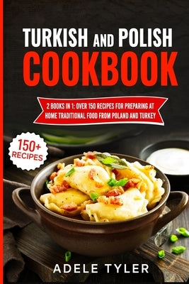 Turkish And Polish Cookbook: 2 Books In 1: Over 150 Recipes For Preparing At Home Traditional Food From Poland And Turkey by Tyler, Adele