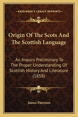 Origin Of The Scots And The Scottish Language: An Inquiry Preliminary To The Proper Understanding Of Scottish History And Literature (1858) by Paterson, James