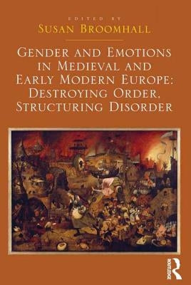 Gender and Emotions in Medieval and Early Modern Europe: Destroying Order, Structuring Disorder by Broomhall, Susan