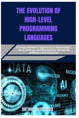 The Evolution of High-Level Programming Languages: A Comprehensive Approach to Mastering C, Java, Python, and Beyond for Advanced Software Development by Westwood, Nathan