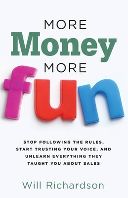 More Money More Fun: Stop Following The Rules, Start Trusting Your Voice, And Unlearn Everything They Taught You About Sales by Richardson, Will