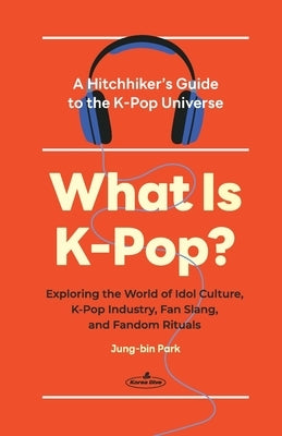What Is K-Pop?: A Hitchhiker's Guide to the K-Pop Universe&#9472;Exploring the World of Idol Culture, K-Pop Industry, Fan Slang, and Fandom Rituals by Park, Jung-Bin