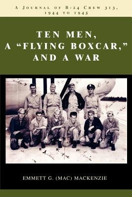 Ten Men, a Flying Boxcar, and a War: A Journal of B-24 Crew 313, 1944 to 1945 by MacKenzie, Emmett G.