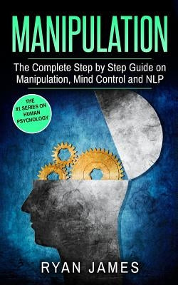 Manipulation: The Complete Step by Step Guide on Manipulation, Mind Control and NLP by James, Ryan