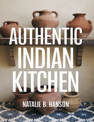 Authentic Indian Kitchen: Recipes to Bring Bold Flavors Home by Hanson, Natalie B.