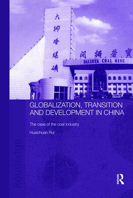Globalisation, Transition and Development in China: The Case of the Coal Industry by Huaichuan, Rui