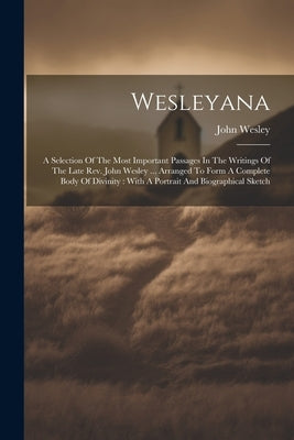 Wesleyana: A Selection Of The Most Important Passages In The Writings Of The Late Rev. John Wesley ... Arranged To Form A Complet by Wesley, John