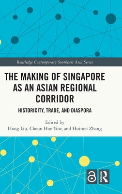 The Making of Singapore as an Asian Regional Corridor: Historicity, Trade, and Diaspora by Liu, Hong