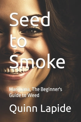 Seed to Smoke: Marijuana, The Beginner's Guide to Weed by Lapide, Quinn