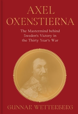 Axel Oxenstierna: The MasterMind Behind Sweden's Victory in the Thirty Years' War by Wetterberg, Gunnar