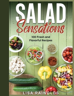 Salad Sensations: 100 Fresh and Flavorful Recipes by Rainolds, Lisa