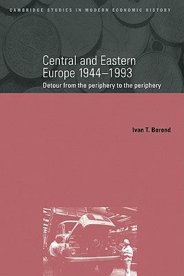 Central and Eastern Europe, 1944 1993: Detour from the Periphery to the Periphery by Berend, Ivan