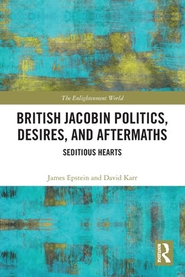 British Jacobin Politics, Desires, and Aftermaths: Seditious Hearts by Epstein, James