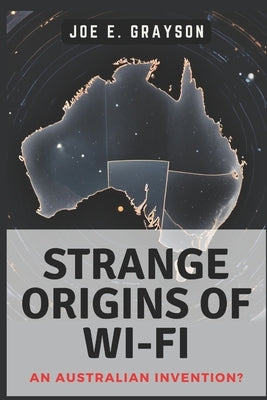 Strange Origins of Wi-Fi: An Australian Invention?: The Black Hole Experiment That Connected Our World by Grayson, Joe E.
