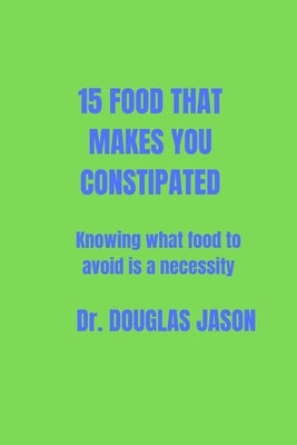 15 Food That Makes You Constipated: Knowing what food to avoid is a necessity by Jason, Douglas