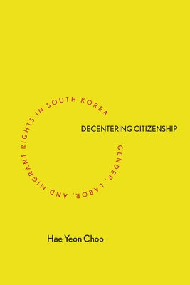 Decentering Citizenship: Gender, Labor, and Migrant Rights in South Korea by Choo, Hae Yeon