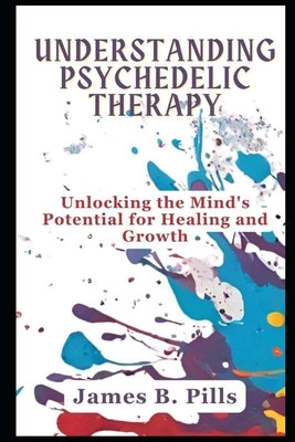 Understanding Psychedelic Therapy: Unlocking thе Mind's Potеntial for Hеaling and Growth by B. Pills, James