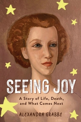 Seeing Joy: A Story of Life, Death, and What Comes Next by Grabbe, Alexandra