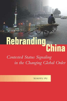 Rebranding China: Contested Status Signaling in the Changing Global Order by Pu, Xiaoyu